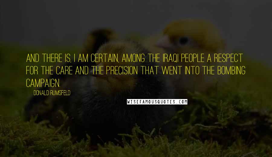 Donald Rumsfeld Quotes: And there is, I am certain, among the Iraqi people a respect for the care and the precision that went into the bombing campaign.