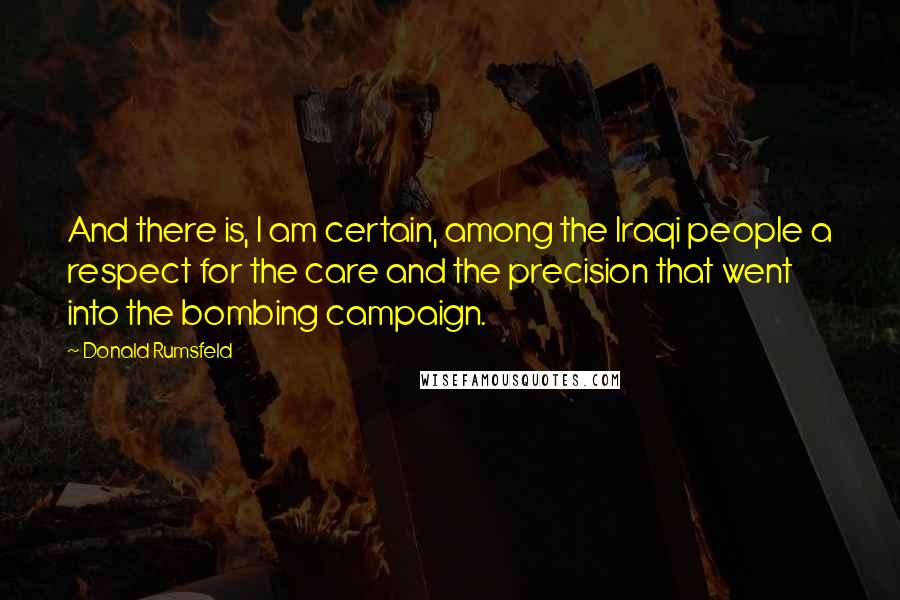 Donald Rumsfeld Quotes: And there is, I am certain, among the Iraqi people a respect for the care and the precision that went into the bombing campaign.