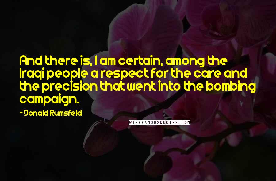 Donald Rumsfeld Quotes: And there is, I am certain, among the Iraqi people a respect for the care and the precision that went into the bombing campaign.