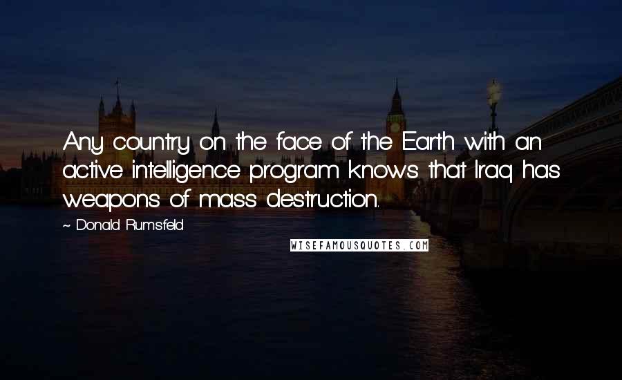 Donald Rumsfeld Quotes: Any country on the face of the Earth with an active intelligence program knows that Iraq has weapons of mass destruction.