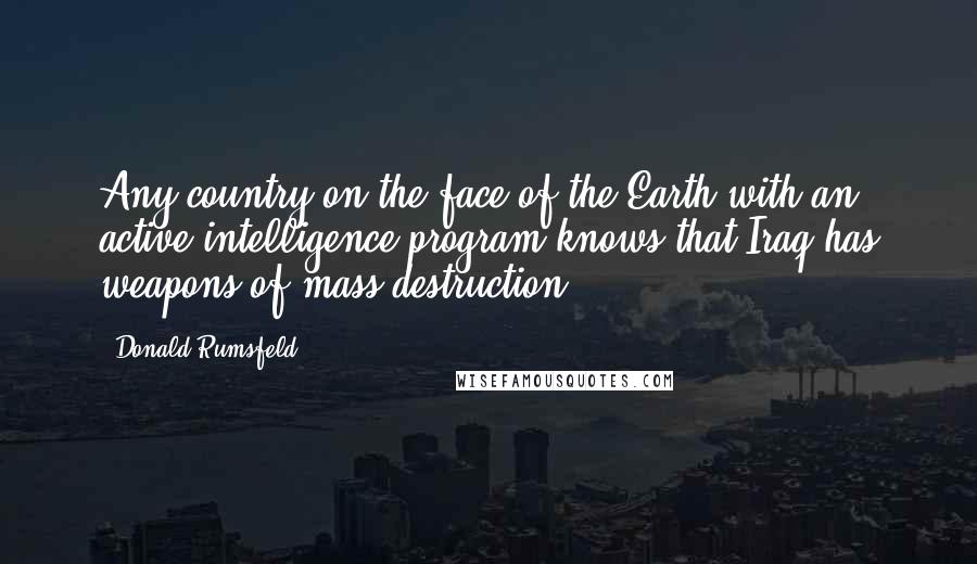 Donald Rumsfeld Quotes: Any country on the face of the Earth with an active intelligence program knows that Iraq has weapons of mass destruction.