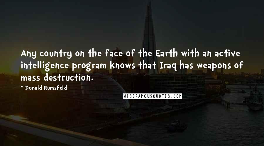 Donald Rumsfeld Quotes: Any country on the face of the Earth with an active intelligence program knows that Iraq has weapons of mass destruction.