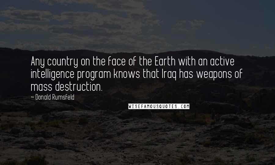 Donald Rumsfeld Quotes: Any country on the face of the Earth with an active intelligence program knows that Iraq has weapons of mass destruction.
