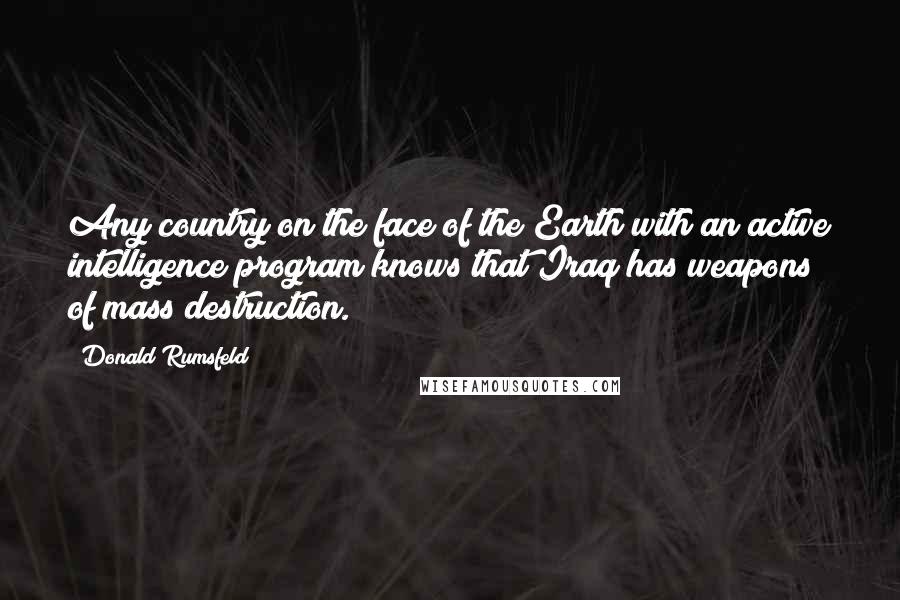 Donald Rumsfeld Quotes: Any country on the face of the Earth with an active intelligence program knows that Iraq has weapons of mass destruction.