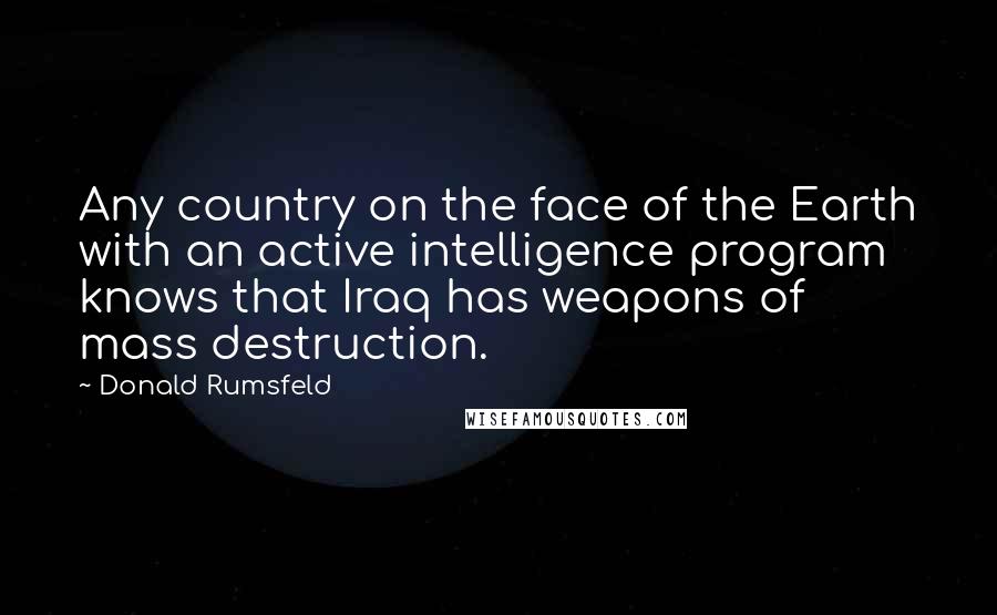 Donald Rumsfeld Quotes: Any country on the face of the Earth with an active intelligence program knows that Iraq has weapons of mass destruction.