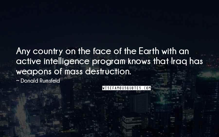 Donald Rumsfeld Quotes: Any country on the face of the Earth with an active intelligence program knows that Iraq has weapons of mass destruction.