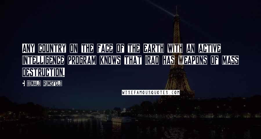 Donald Rumsfeld Quotes: Any country on the face of the Earth with an active intelligence program knows that Iraq has weapons of mass destruction.