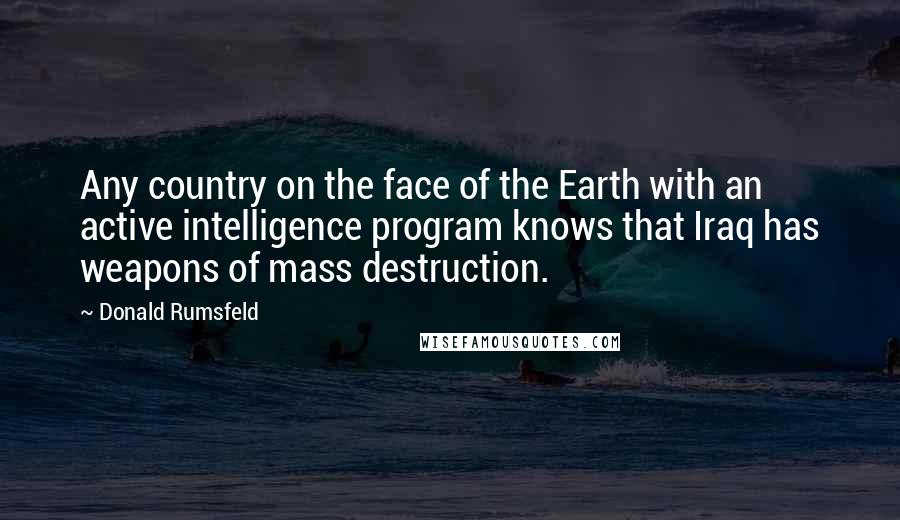 Donald Rumsfeld Quotes: Any country on the face of the Earth with an active intelligence program knows that Iraq has weapons of mass destruction.