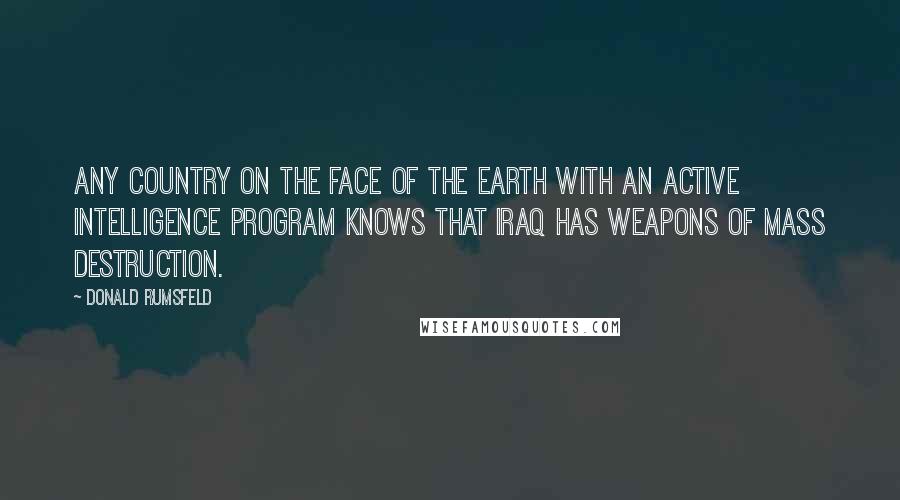 Donald Rumsfeld Quotes: Any country on the face of the Earth with an active intelligence program knows that Iraq has weapons of mass destruction.