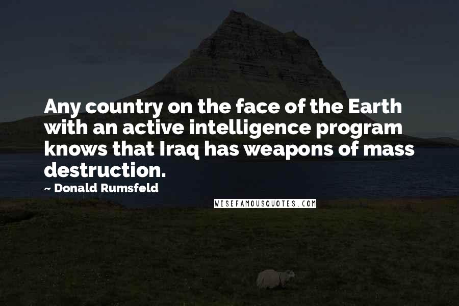 Donald Rumsfeld Quotes: Any country on the face of the Earth with an active intelligence program knows that Iraq has weapons of mass destruction.
