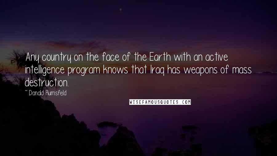 Donald Rumsfeld Quotes: Any country on the face of the Earth with an active intelligence program knows that Iraq has weapons of mass destruction.