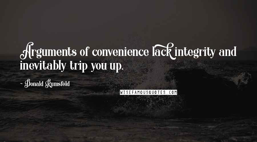 Donald Rumsfeld Quotes: Arguments of convenience lack integrity and inevitably trip you up.