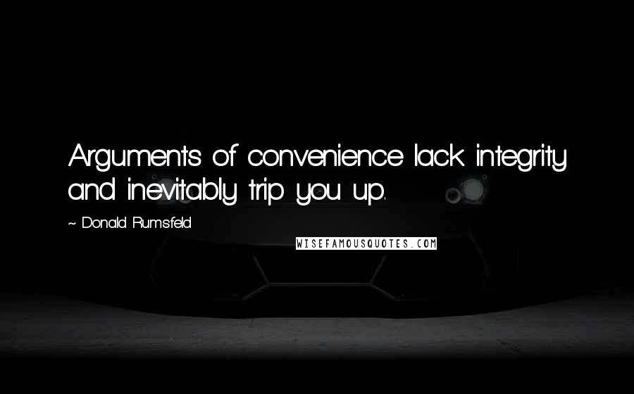 Donald Rumsfeld Quotes: Arguments of convenience lack integrity and inevitably trip you up.