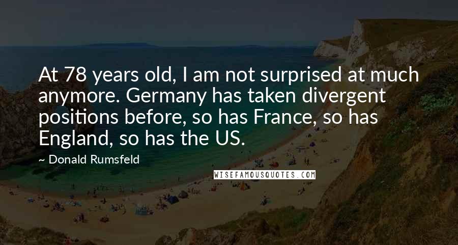 Donald Rumsfeld Quotes: At 78 years old, I am not surprised at much anymore. Germany has taken divergent positions before, so has France, so has England, so has the US.