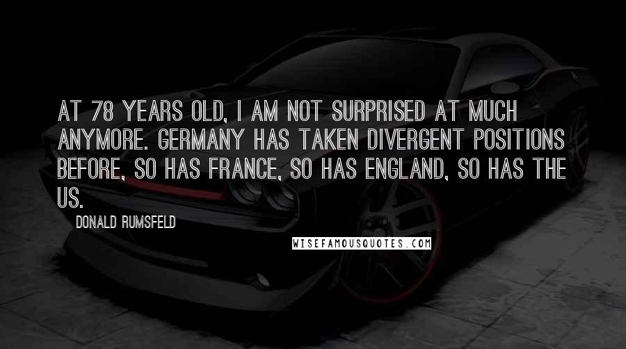 Donald Rumsfeld Quotes: At 78 years old, I am not surprised at much anymore. Germany has taken divergent positions before, so has France, so has England, so has the US.