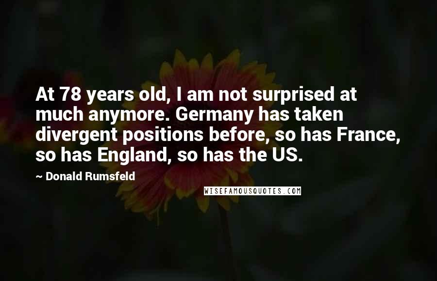 Donald Rumsfeld Quotes: At 78 years old, I am not surprised at much anymore. Germany has taken divergent positions before, so has France, so has England, so has the US.