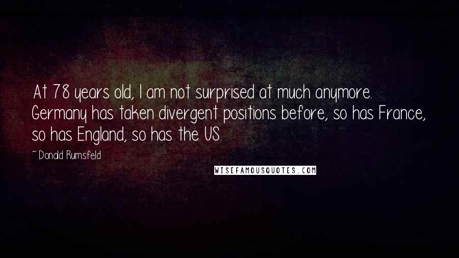 Donald Rumsfeld Quotes: At 78 years old, I am not surprised at much anymore. Germany has taken divergent positions before, so has France, so has England, so has the US.