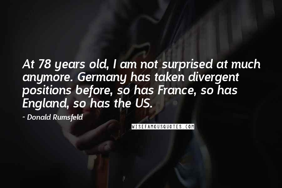 Donald Rumsfeld Quotes: At 78 years old, I am not surprised at much anymore. Germany has taken divergent positions before, so has France, so has England, so has the US.