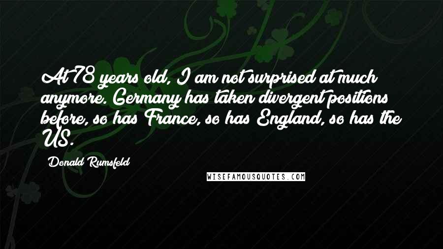 Donald Rumsfeld Quotes: At 78 years old, I am not surprised at much anymore. Germany has taken divergent positions before, so has France, so has England, so has the US.