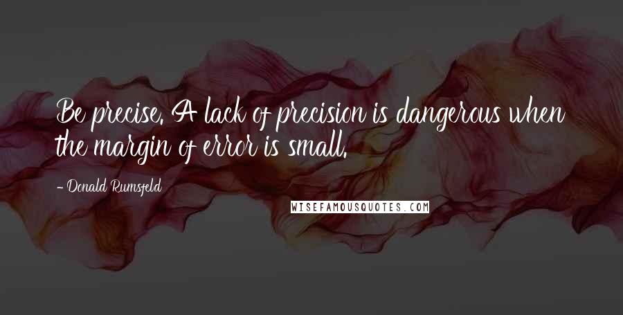 Donald Rumsfeld Quotes: Be precise. A lack of precision is dangerous when the margin of error is small.
