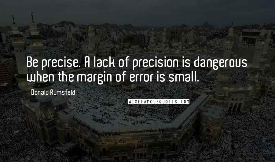 Donald Rumsfeld Quotes: Be precise. A lack of precision is dangerous when the margin of error is small.