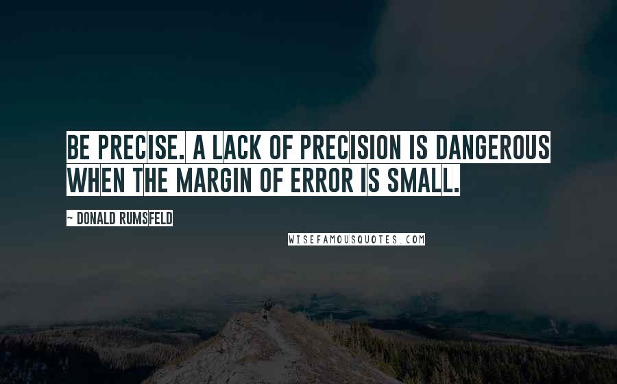 Donald Rumsfeld Quotes: Be precise. A lack of precision is dangerous when the margin of error is small.