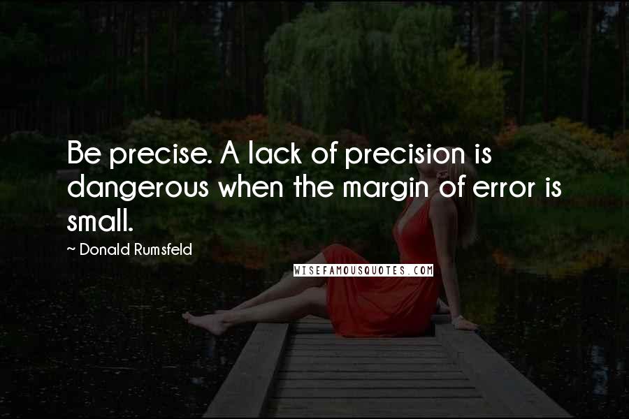 Donald Rumsfeld Quotes: Be precise. A lack of precision is dangerous when the margin of error is small.