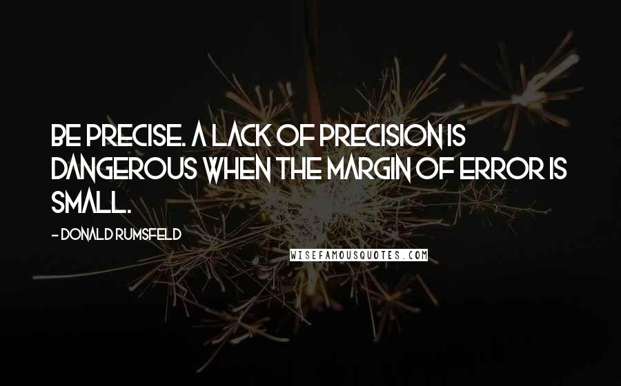 Donald Rumsfeld Quotes: Be precise. A lack of precision is dangerous when the margin of error is small.