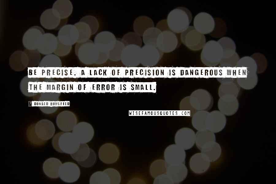 Donald Rumsfeld Quotes: Be precise. A lack of precision is dangerous when the margin of error is small.