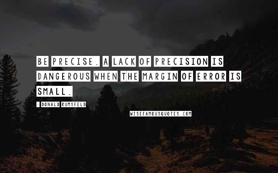 Donald Rumsfeld Quotes: Be precise. A lack of precision is dangerous when the margin of error is small.