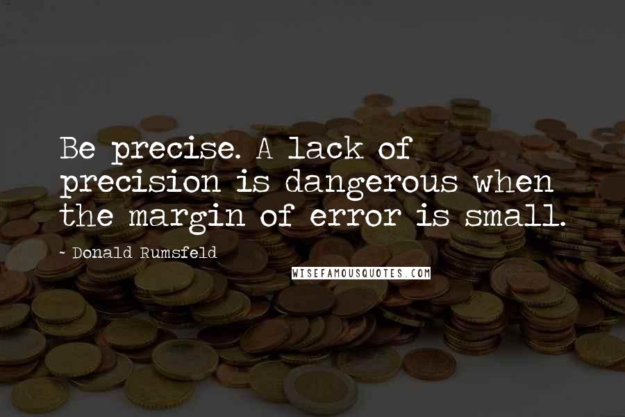 Donald Rumsfeld Quotes: Be precise. A lack of precision is dangerous when the margin of error is small.