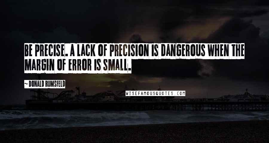 Donald Rumsfeld Quotes: Be precise. A lack of precision is dangerous when the margin of error is small.