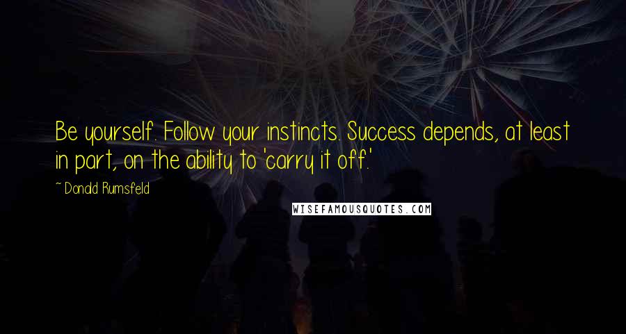 Donald Rumsfeld Quotes: Be yourself. Follow your instincts. Success depends, at least in part, on the ability to 'carry it off.'