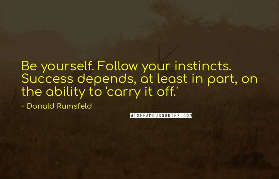 Donald Rumsfeld Quotes: Be yourself. Follow your instincts. Success depends, at least in part, on the ability to 'carry it off.'