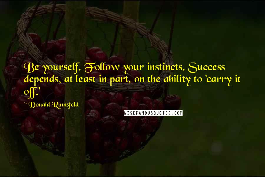 Donald Rumsfeld Quotes: Be yourself. Follow your instincts. Success depends, at least in part, on the ability to 'carry it off.'