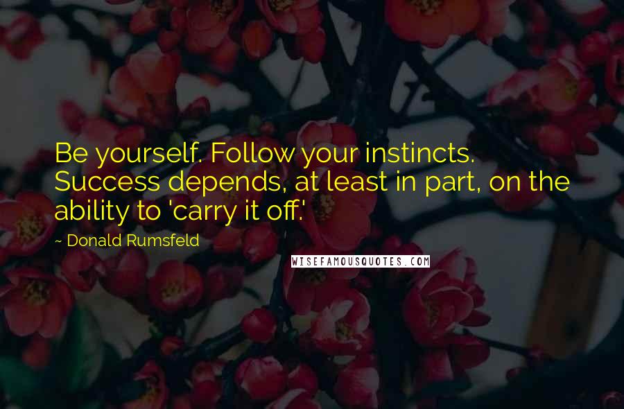 Donald Rumsfeld Quotes: Be yourself. Follow your instincts. Success depends, at least in part, on the ability to 'carry it off.'