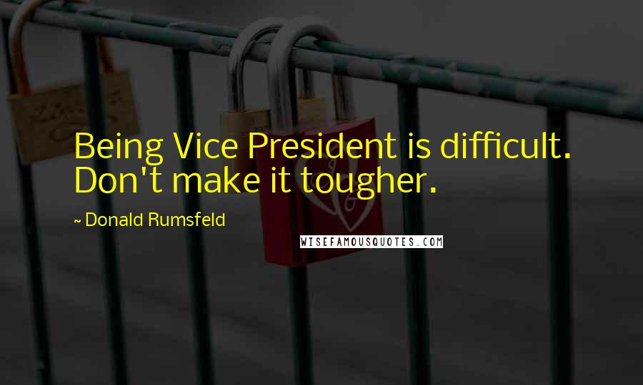 Donald Rumsfeld Quotes: Being Vice President is difficult. Don't make it tougher.