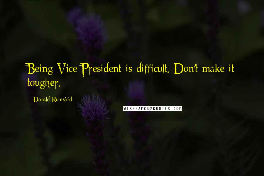 Donald Rumsfeld Quotes: Being Vice President is difficult. Don't make it tougher.