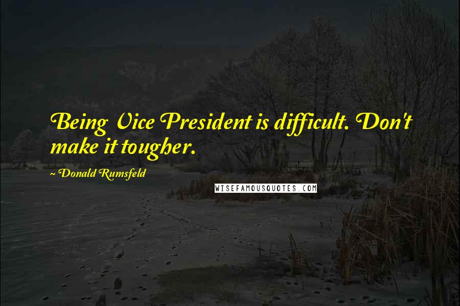 Donald Rumsfeld Quotes: Being Vice President is difficult. Don't make it tougher.