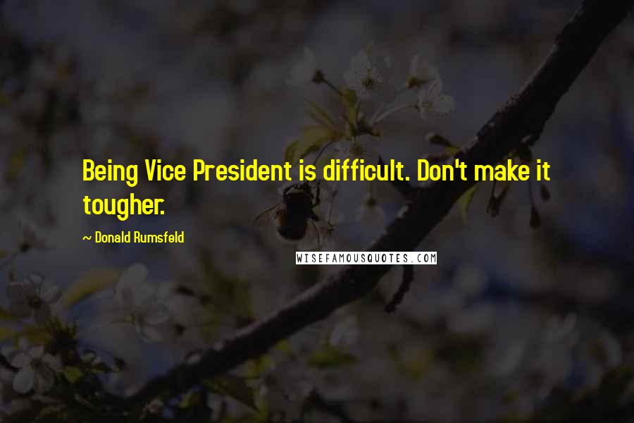 Donald Rumsfeld Quotes: Being Vice President is difficult. Don't make it tougher.