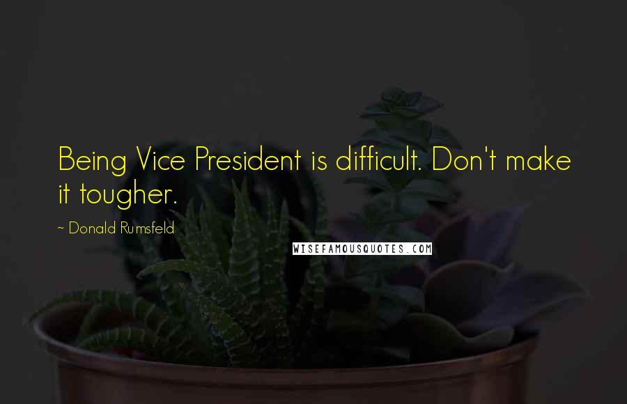 Donald Rumsfeld Quotes: Being Vice President is difficult. Don't make it tougher.