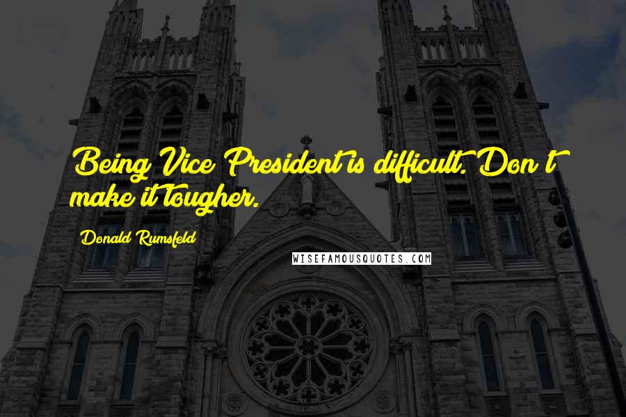 Donald Rumsfeld Quotes: Being Vice President is difficult. Don't make it tougher.