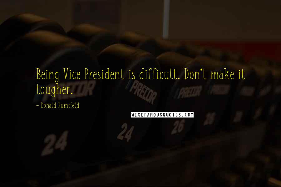 Donald Rumsfeld Quotes: Being Vice President is difficult. Don't make it tougher.