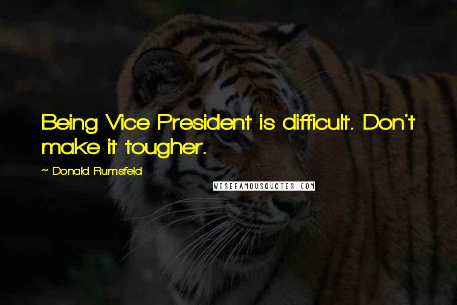 Donald Rumsfeld Quotes: Being Vice President is difficult. Don't make it tougher.