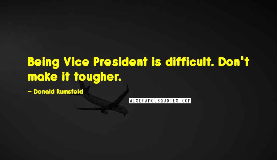 Donald Rumsfeld Quotes: Being Vice President is difficult. Don't make it tougher.