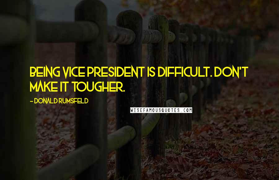 Donald Rumsfeld Quotes: Being Vice President is difficult. Don't make it tougher.