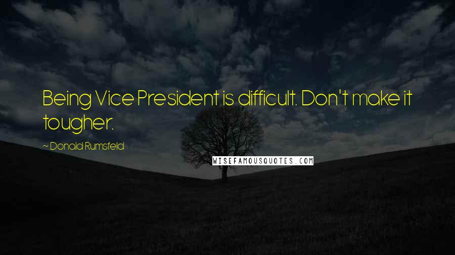 Donald Rumsfeld Quotes: Being Vice President is difficult. Don't make it tougher.