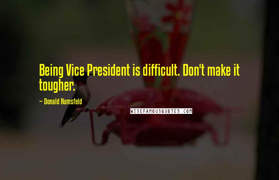 Donald Rumsfeld Quotes: Being Vice President is difficult. Don't make it tougher.