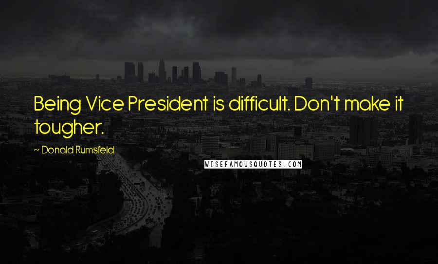 Donald Rumsfeld Quotes: Being Vice President is difficult. Don't make it tougher.