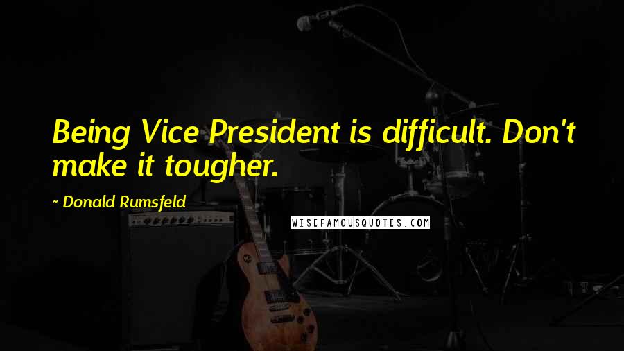 Donald Rumsfeld Quotes: Being Vice President is difficult. Don't make it tougher.